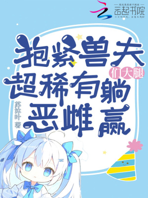 抱紧兽夫们大腿,超稀有恶雌躺赢